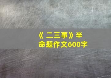 《 二三事》半命题作文600字